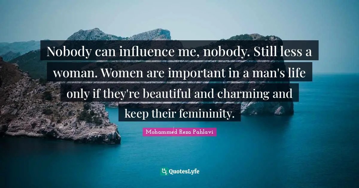 Nobody can influence me, nobody. Still less a woman. Women are important in a man's life only if they're beautiful and charming and keep their femininity.