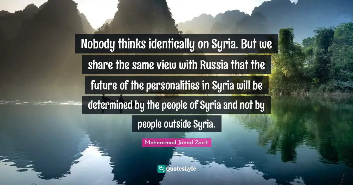 Nobody thinks identically on Syria. But we share the same view with Russia that the future of the personalities in Syria will be determined by the people of Syria and not by people outside Syria.
