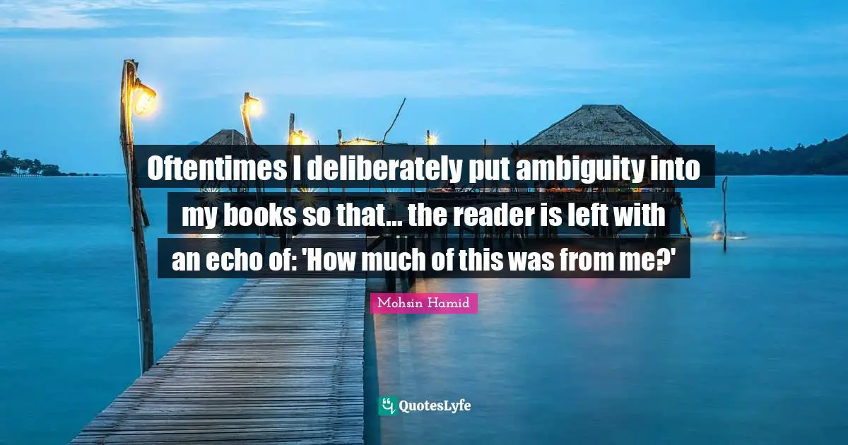 Oftentimes I deliberately put ambiguity into my books so that... the reader is left with an echo of: 'How much of this was from me?'