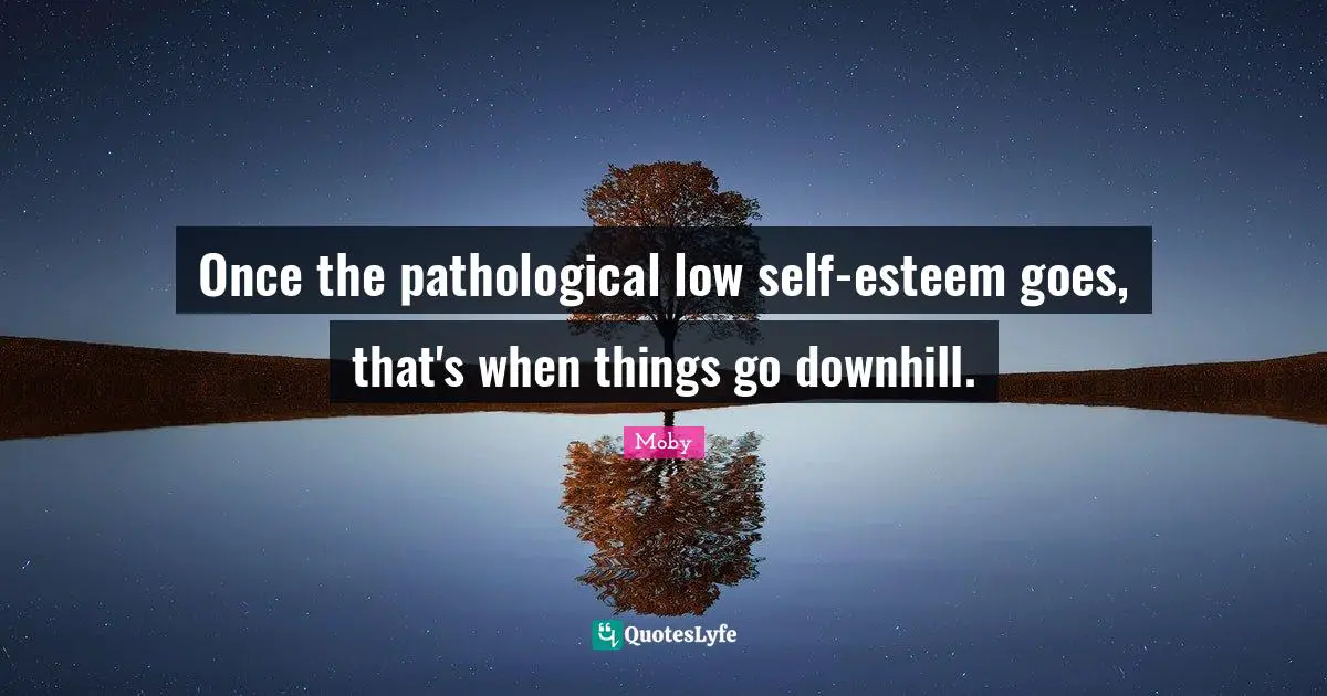 Once the pathological low self-esteem goes, that's when things go downhill.