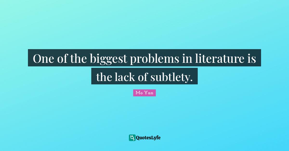 Mo Yan Quotes: "One of the biggest problems in literature is the lack of subtlety."