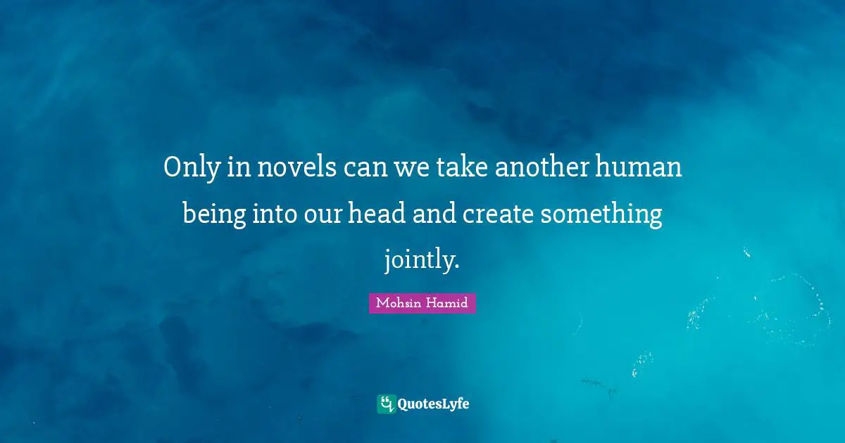 Only in novels can we take another human being into our head and create something jointly.