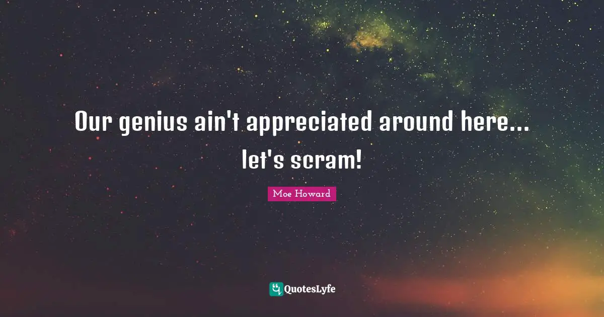 Our genius ain't appreciated around here... let's scram!