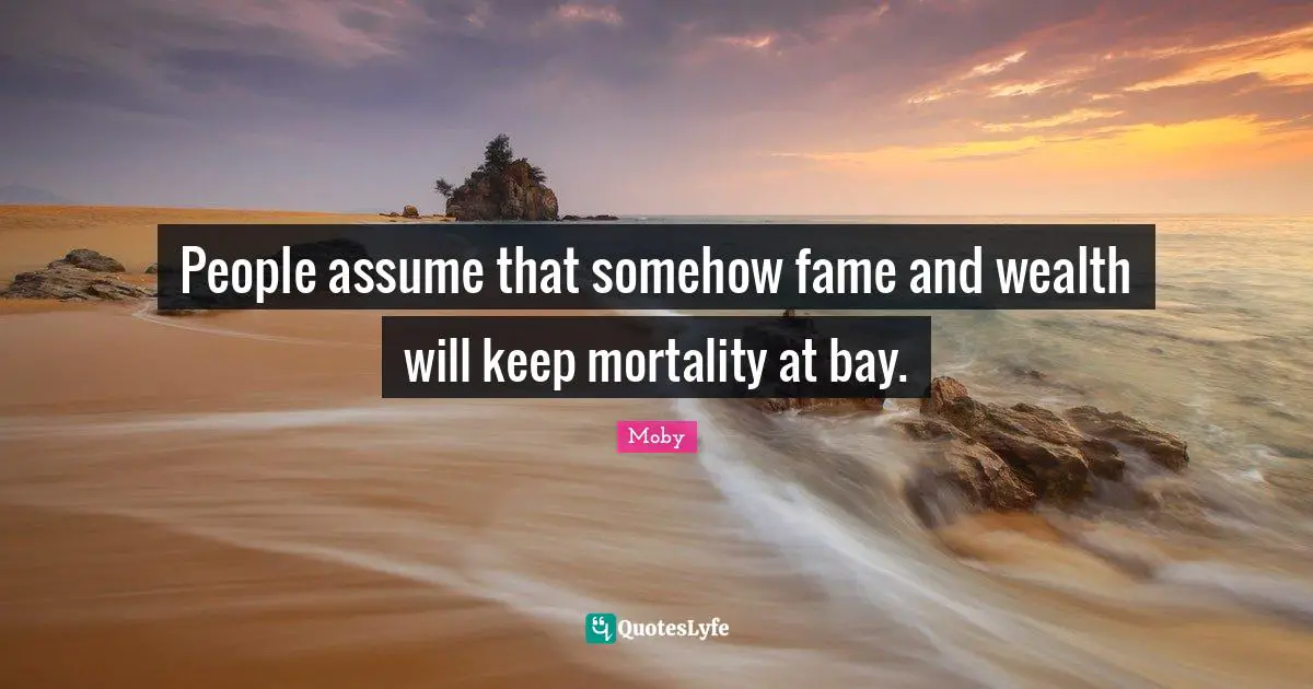 People assume that somehow fame and wealth will keep mortality at bay.