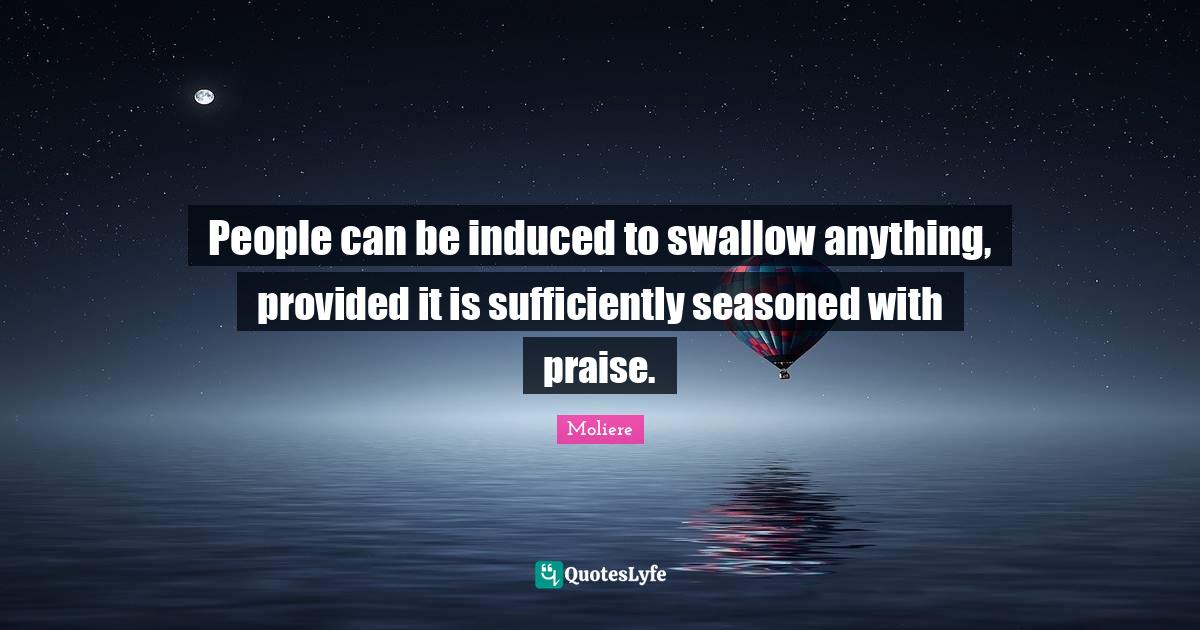 Praise Quotes: "People can be induced to swallow anything, provided it is sufficiently seasoned with praise."