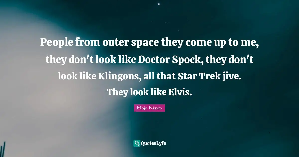 People from outer space they come up to me, they don't look like Doctor Spock, they don't look like Klingons, all that Star Trek jive. They look like Elvis.