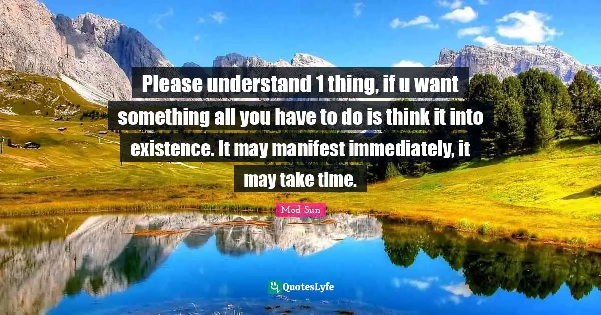 Please Quotes: "Please understand 1 thing, if u want something all you have to do is think it into existence. It may manifest immediately, it may take time."