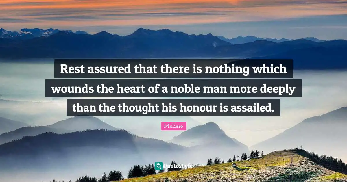 Rest assured that there is nothing which wounds the heart of a noble man more deeply than the thought his honour is assailed.