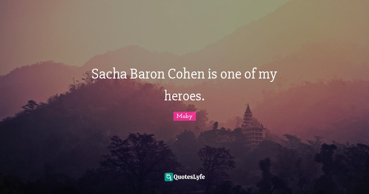 Sacha Baron Cohen is one of my heroes.