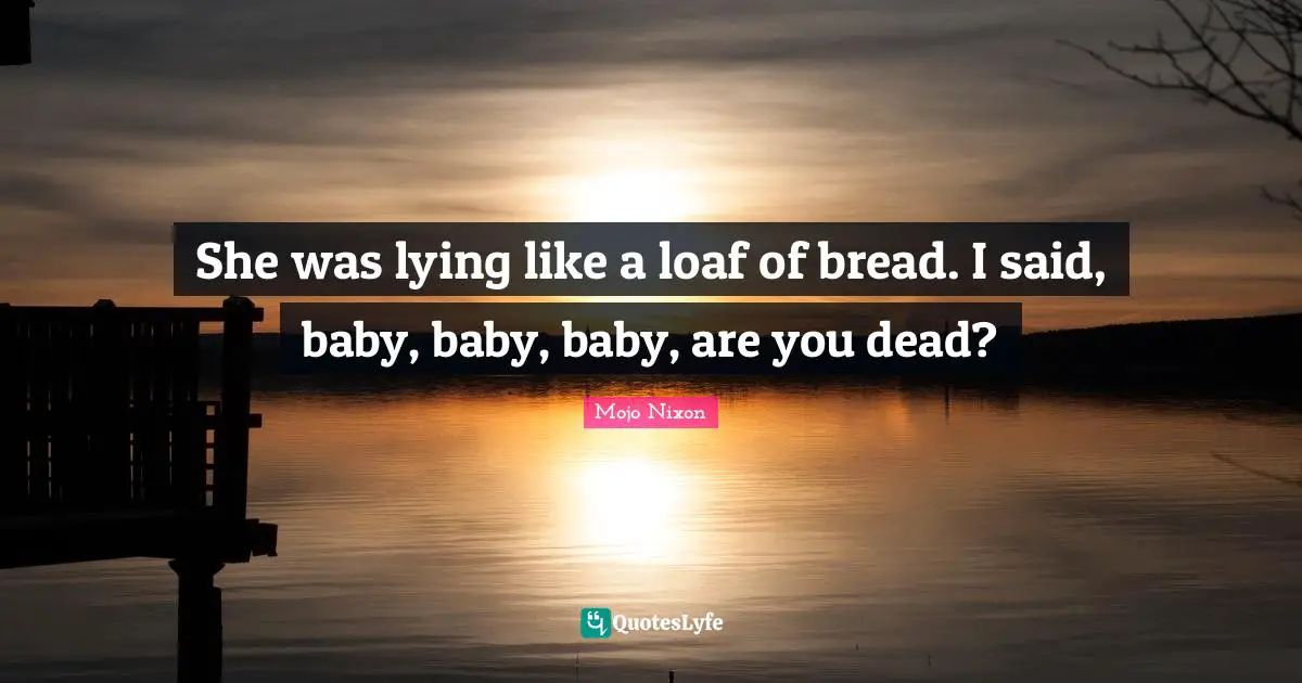 She was lying like a loaf of bread. I said, baby, baby, baby, are you dead?