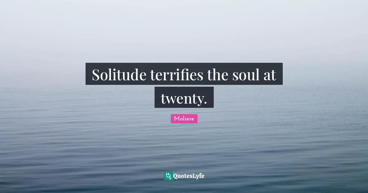 Solitude terrifies the soul at twenty.