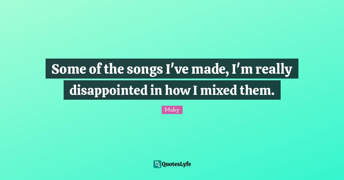 Some of the songs I've made, I'm really disappointed in how I mixed them.