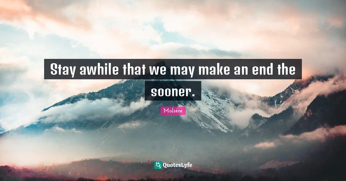 Stay awhile that we may make an end the sooner.