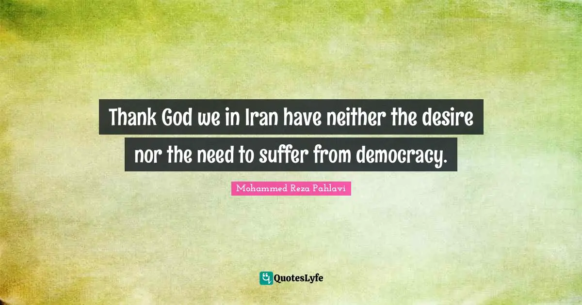 Thank God we in Iran have neither the desire nor the need to suffer from democracy.