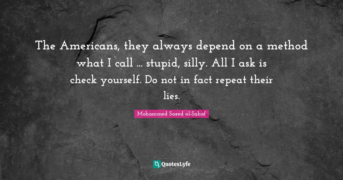 The Americans, they always depend on a method what I call ... stupid, silly. All I ask is check yourself. Do not in fact repeat their lies.