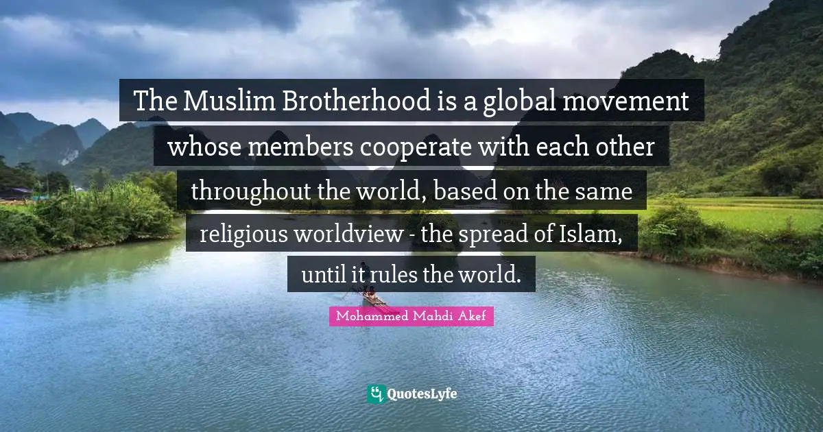 The Muslim Brotherhood is a global movement whose members cooperate with each other throughout the world, based on the same religious worldview - the spread of Islam, until it rules the world.