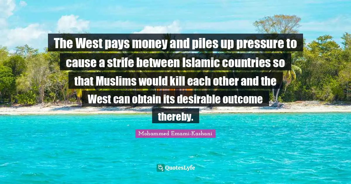 The West pays money and piles up pressure to cause a strife between Islamic countries so that Muslims would kill each other and the West can obtain its desirable outcome thereby.