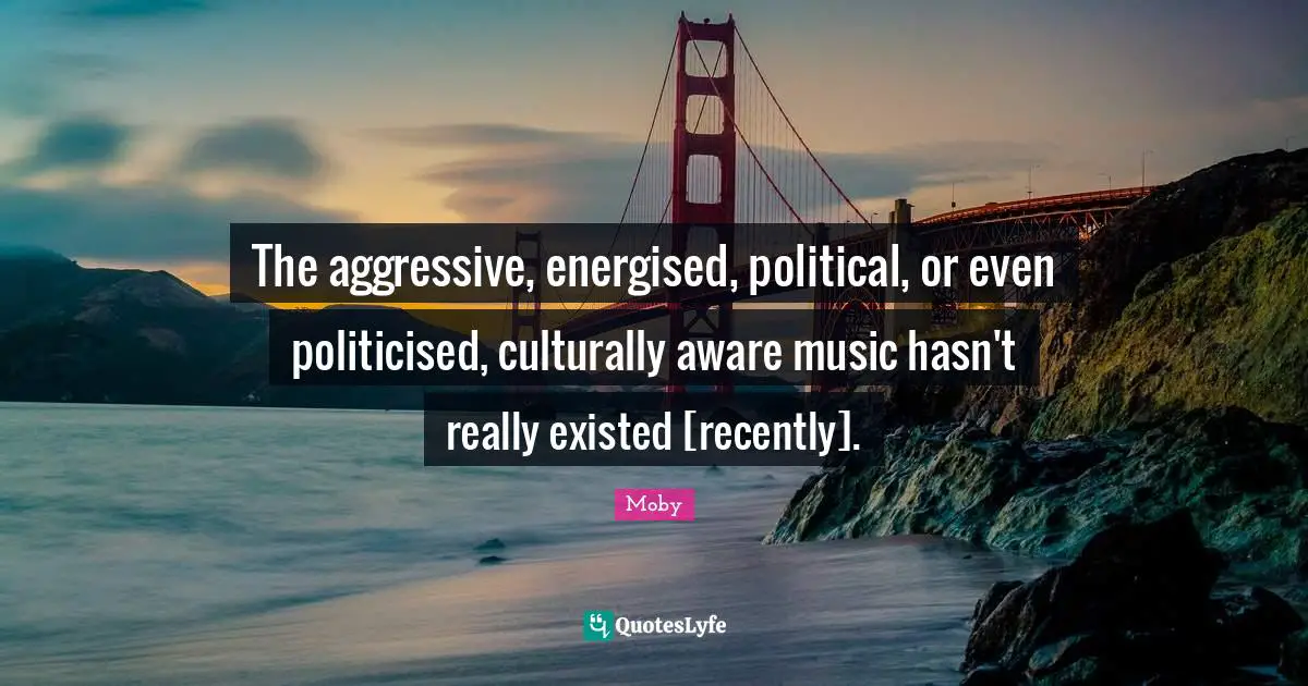 The aggressive, energised, political, or even politicised, culturally aware music hasn't really existed [recently].