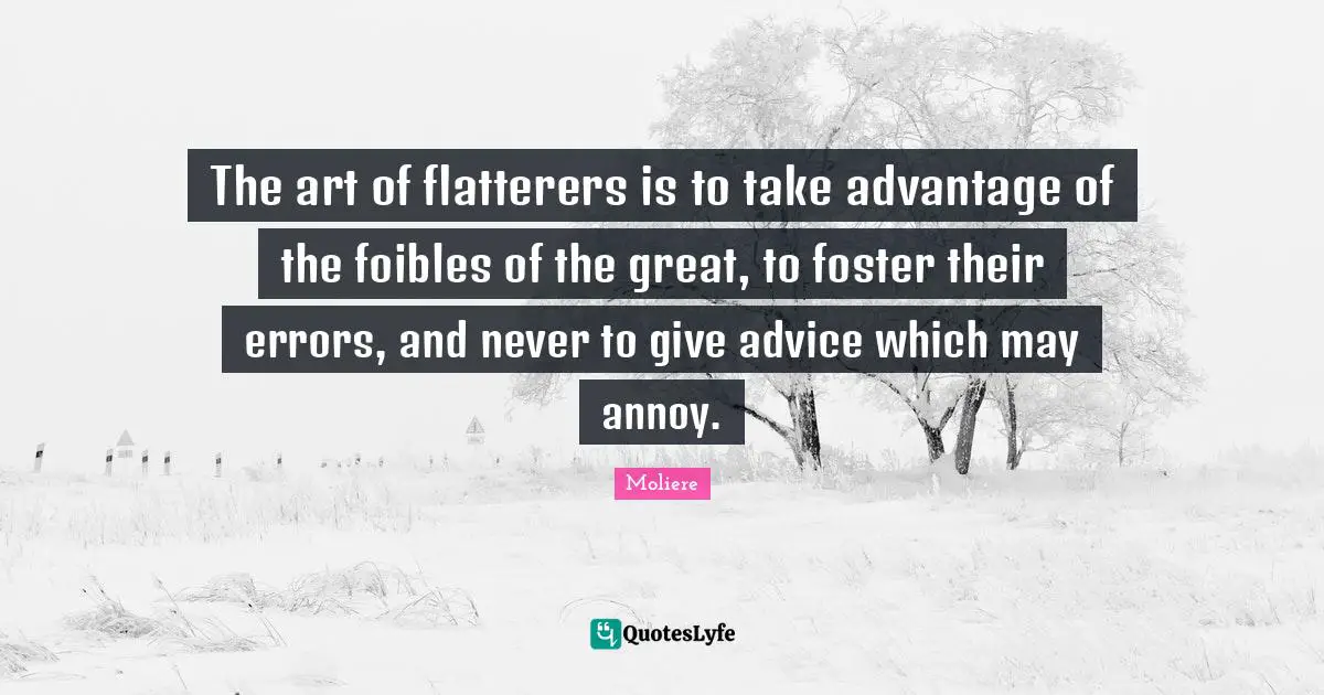 The art of flatterers is to take advantage of the foibles of the great, to foster their errors, and never to give advice which may annoy.