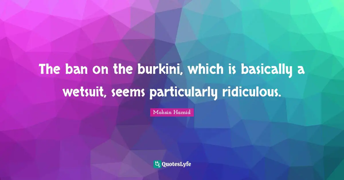 The ban on the burkini, which is basically a wetsuit, seems particularly ridiculous.