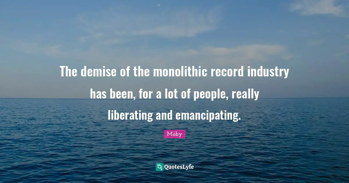 The demise of the monolithic record industry has been, for a lot of people, really liberating and emancipating.