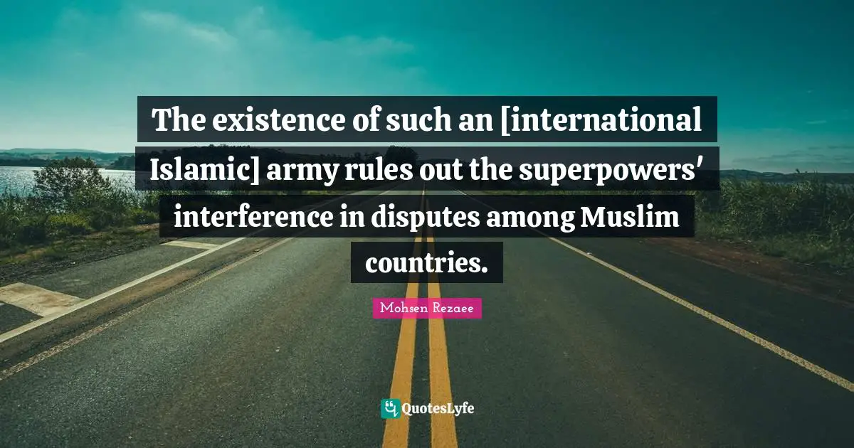 The existence of such an [international Islamic] army rules out the superpowers' interference in disputes among Muslim countries.