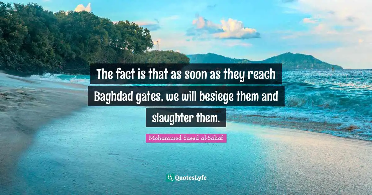 Slaughter Quotes: "The fact is that as soon as they reach Baghdad gates, we will besiege them and slaughter them."