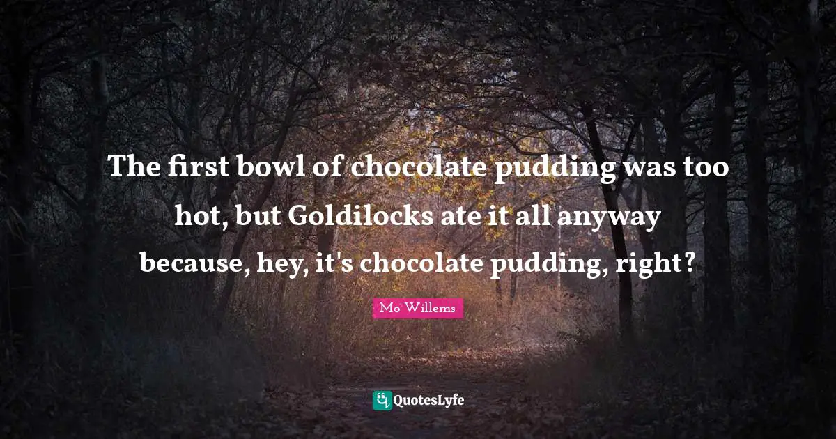 The first bowl of chocolate pudding was too hot, but Goldilocks ate it all anyway because, hey, it's chocolate pudding, right?