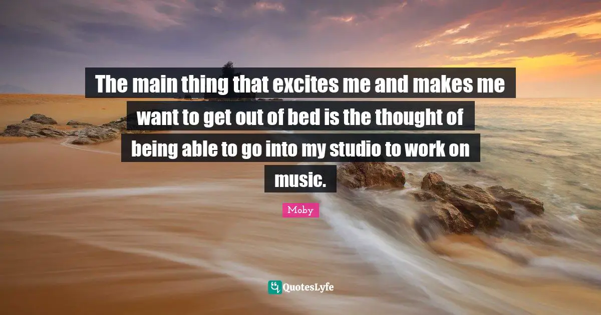 Moby Quotes: "The main thing that excites me and makes me want to get out of bed is the thought of being able to go into my studio to work on music."