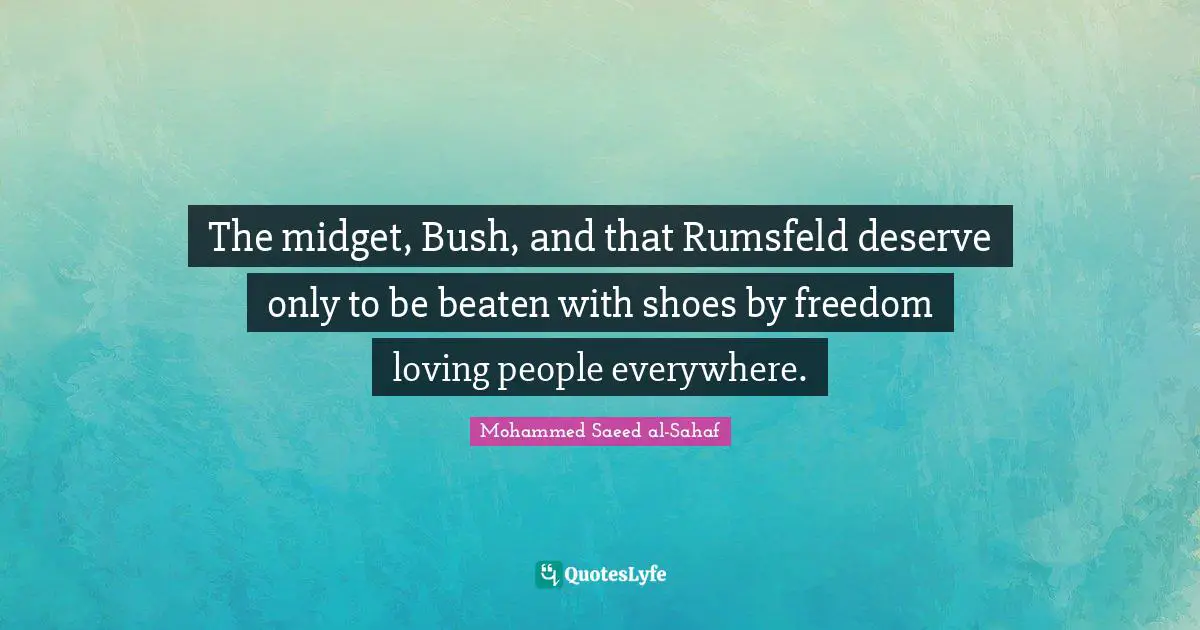 The midget, Bush, and that Rumsfeld deserve only to be beaten with shoes by freedom loving people everywhere.