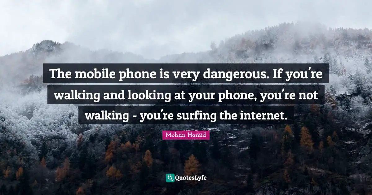 The mobile phone is very dangerous. If you're walking and looking at your phone, you're not walking - you're surfing the internet.