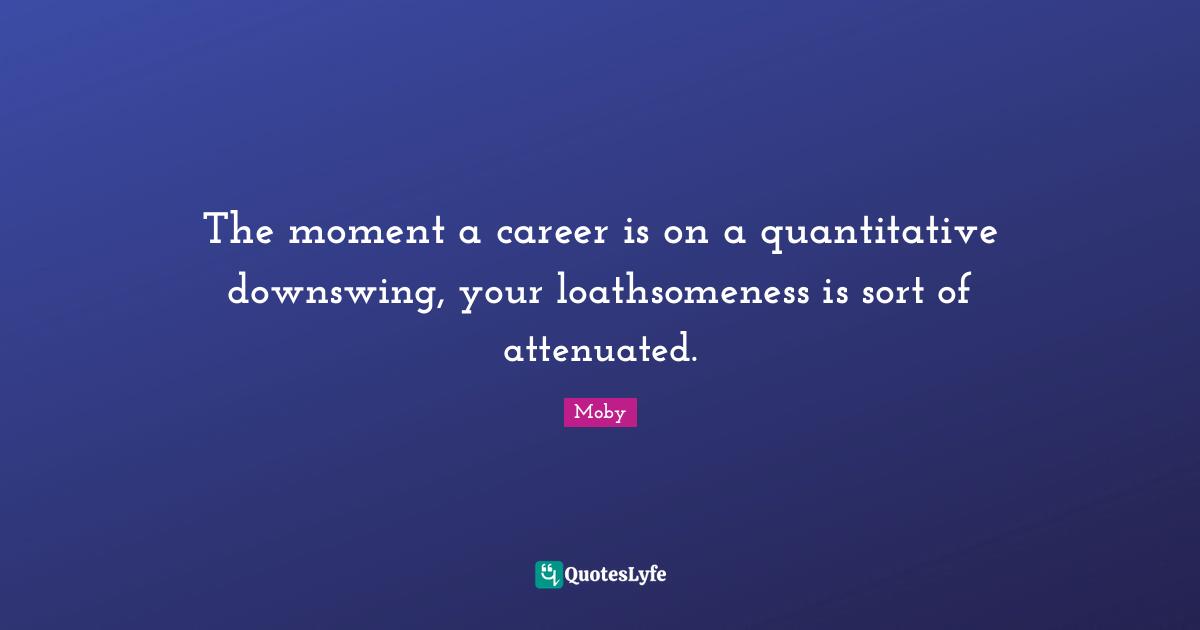 The moment a career is on a quantitative downswing, your loathsomeness is sort of attenuated.