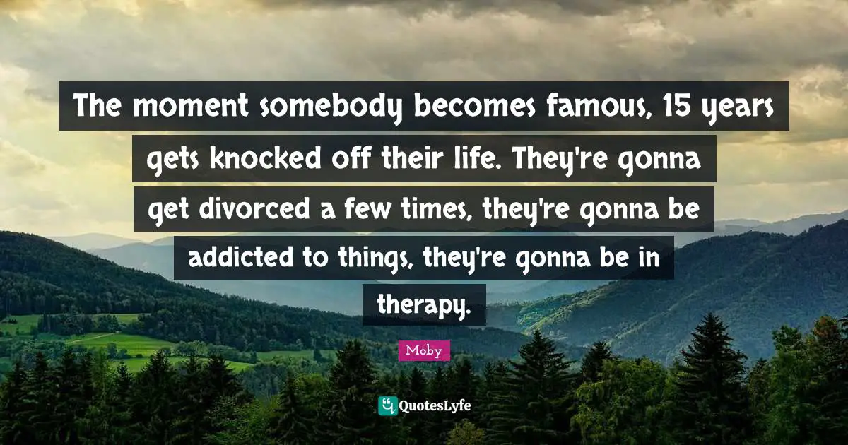Moby Quotes: "The moment somebody becomes famous, 15 years gets knocked off their life. They're gonna get divorced a few times, they're gonna be addicted to things, they're gonna be in therapy."