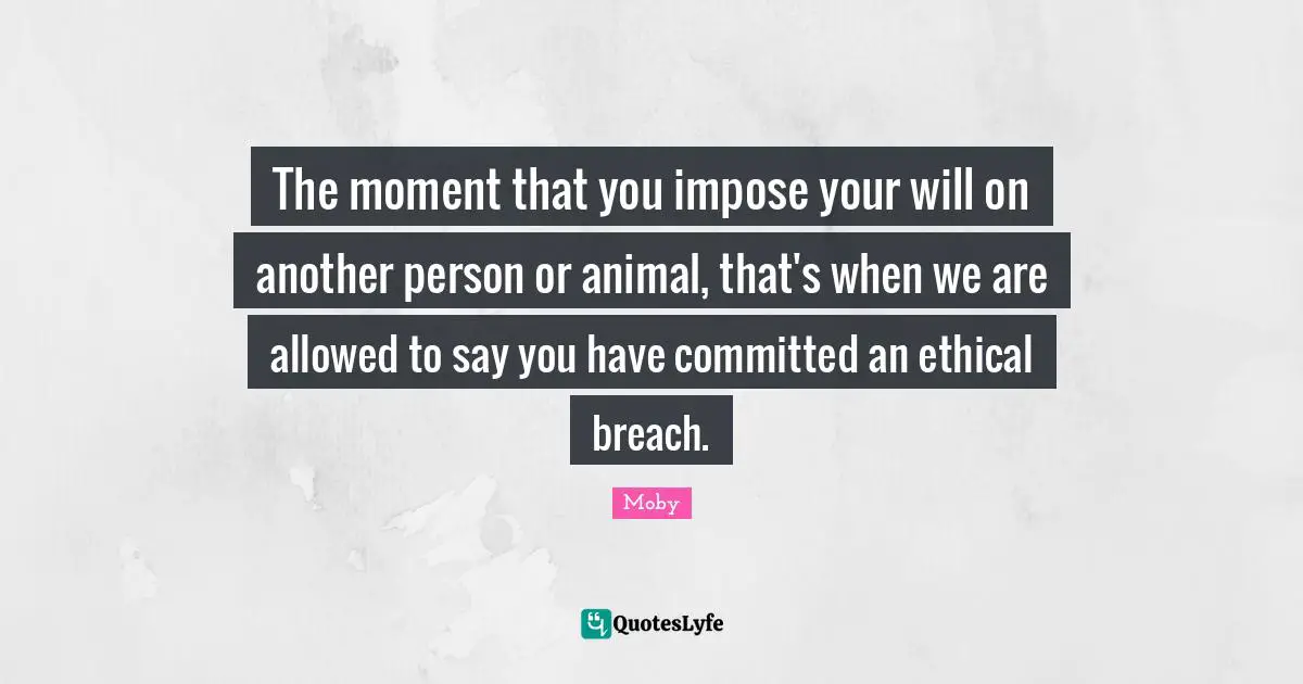 Moby Quotes: "The moment that you impose your will on another person or animal, that's when we are allowed to say you have committed an ethical breach."