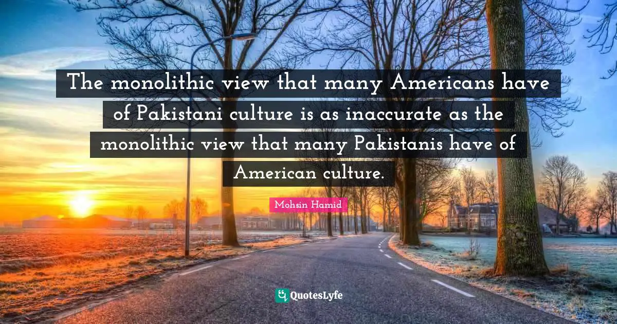The monolithic view that many Americans have of Pakistani culture is as inaccurate as the monolithic view that many Pakistanis have of American culture.
