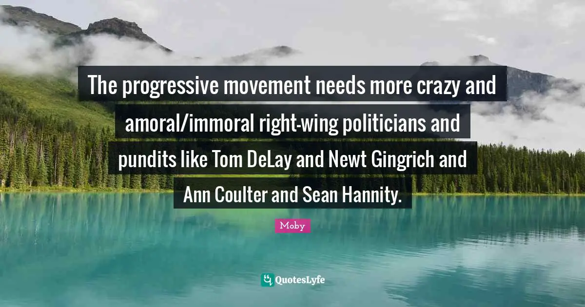 Moby Quotes: "The progressive movement needs more crazy and amoral/immoral right-wing politicians and pundits like Tom DeLay and Newt Gingrich and Ann Coulter and Sean Hannity."