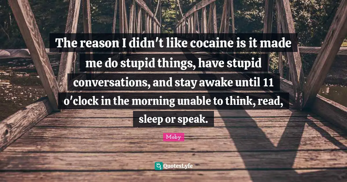 The reason I didn't like cocaine is it made me do stupid things, have stupid conversations, and stay awake until 11 o'clock in the morning unable to think, read, sleep or speak.