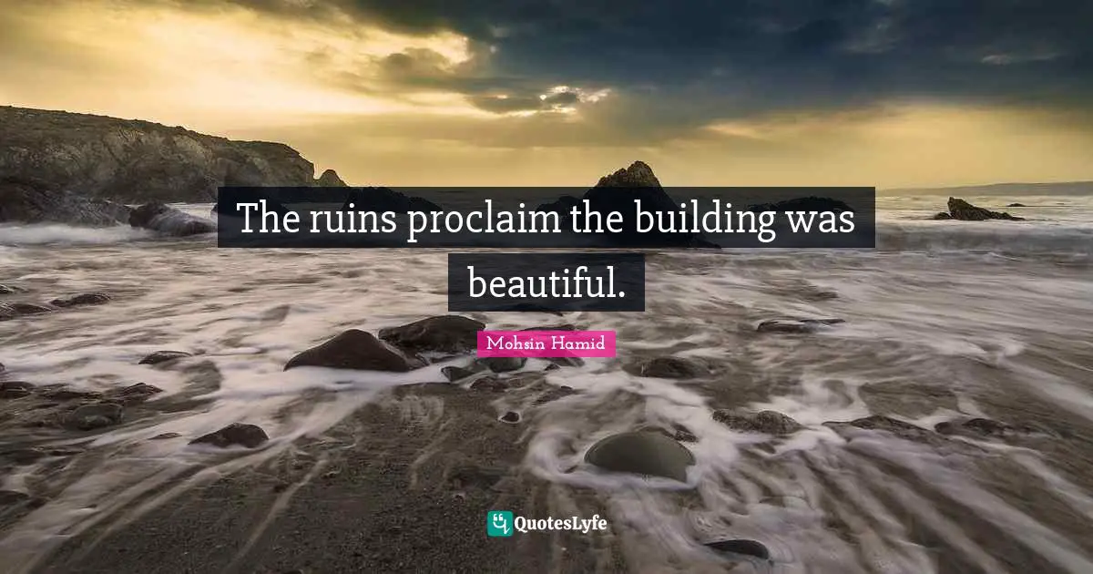 Mohsin Hamid Quotes: "The ruins proclaim the building was beautiful."