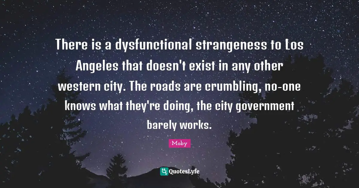 Moby Quotes: "There is a dysfunctional strangeness to Los Angeles that doesn't exist in any other western city. The roads are crumbling, no-one knows what they're doing, the city government barely works."