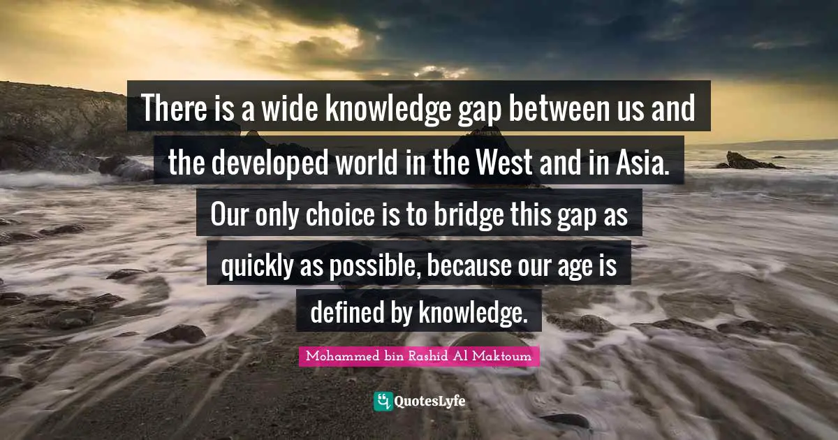 There is a wide knowledge gap between us and the developed world in the West and in Asia. Our only choice is to bridge this gap as quickly as possible, because our age is defined by knowledge.