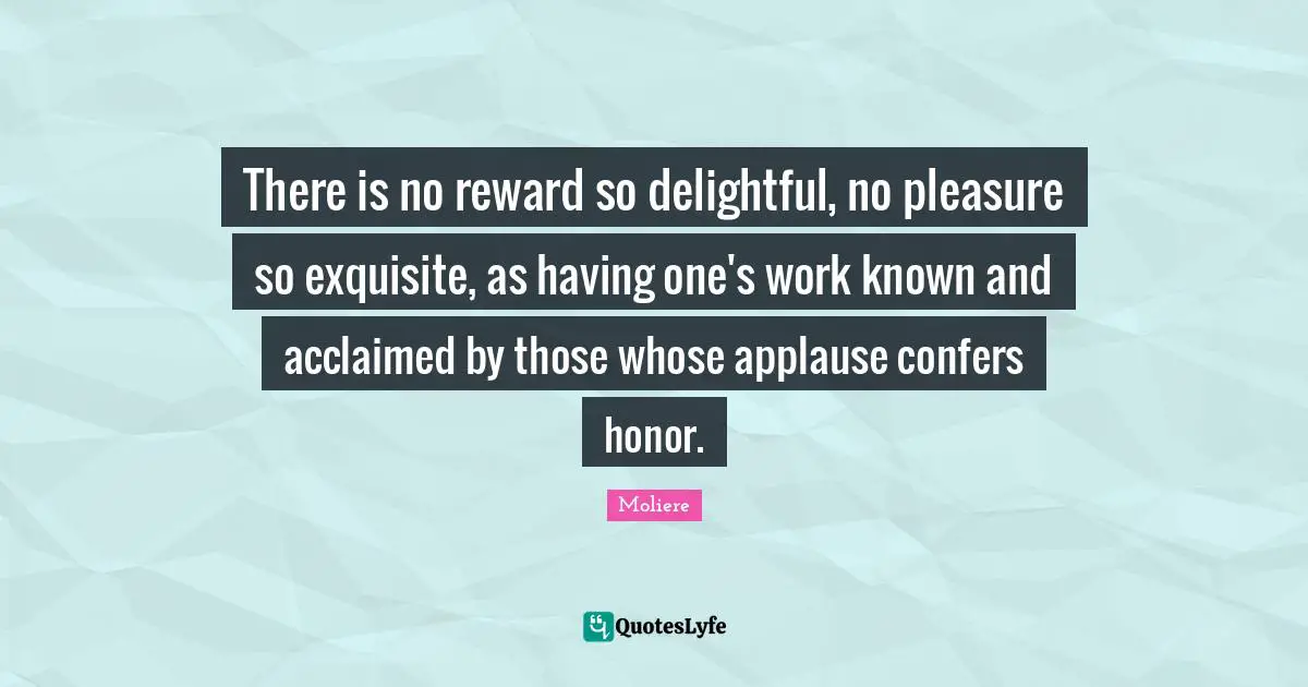 Delightful Quotes: "There is no reward so delightful, no pleasure so exquisite, as having one's work known and acclaimed by those whose applause confers honor."