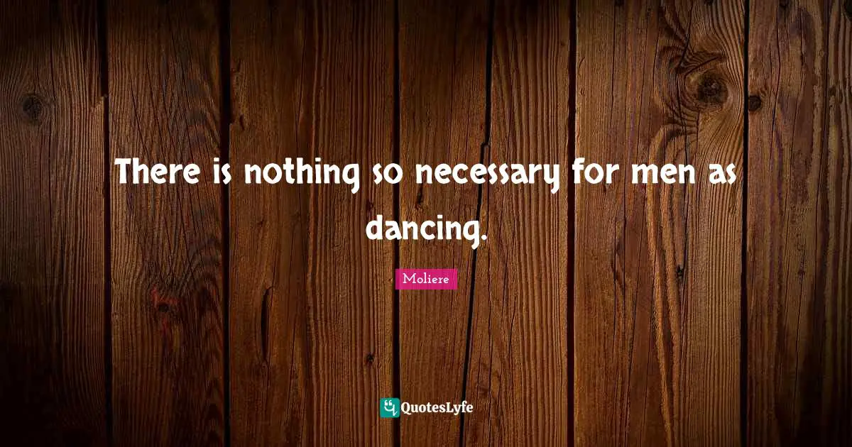 There is nothing so necessary for men as dancing.