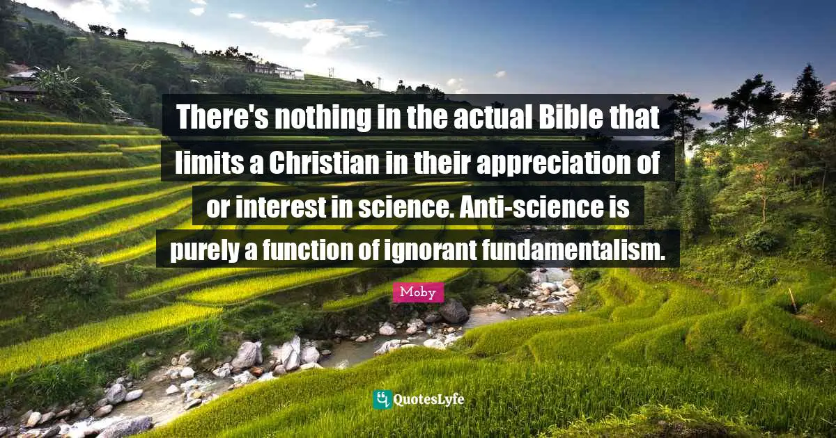 Fundamentalism Quotes: "There's nothing in the actual Bible that limits a Christian in their appreciation of or interest in science. Anti-science is purely a function of ignorant fundamentalism."