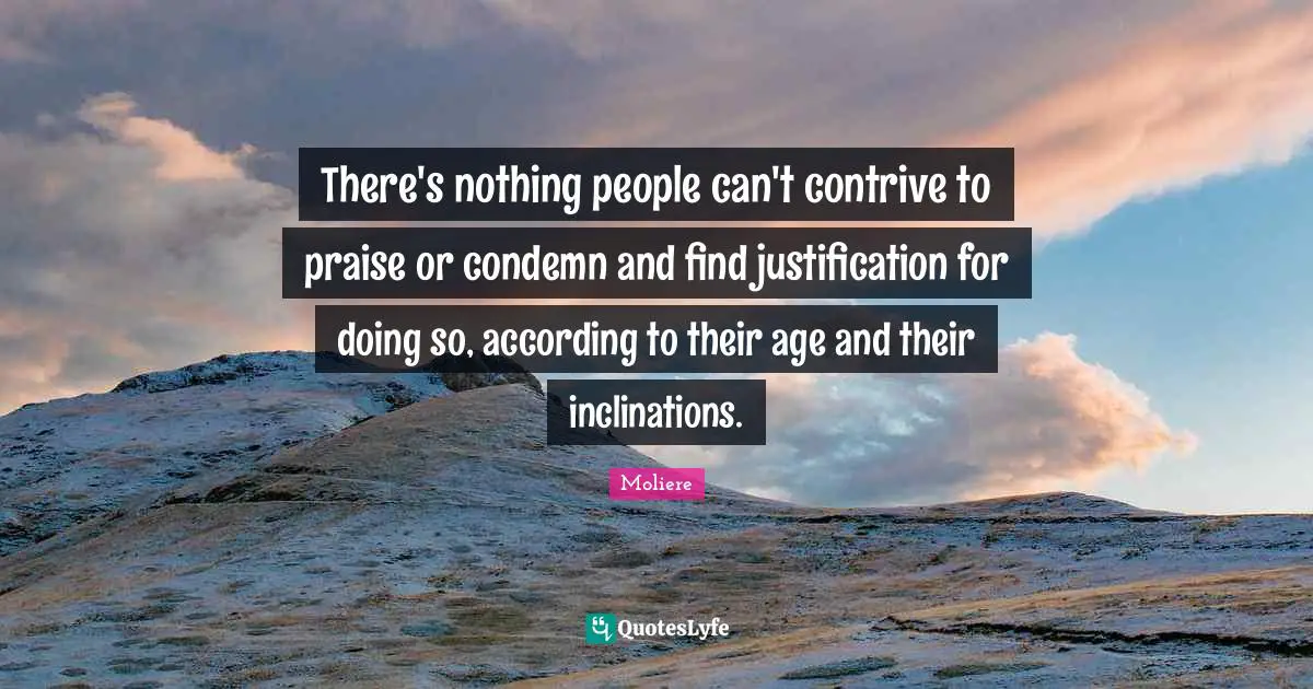 There's nothing people can't contrive to praise or condemn and find justification for doing so, according to their age and their inclinations.