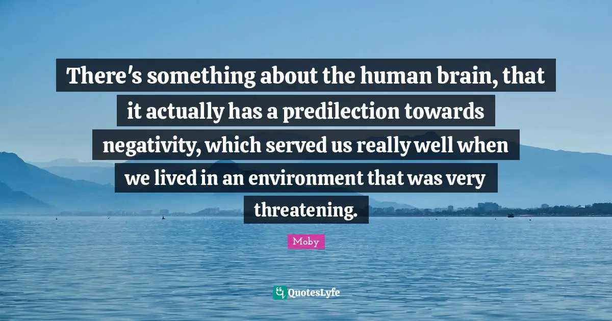 Moby Quotes: "There's something about the human brain, that it actually has a predilection towards negativity, which served us really well when we lived in an environment that was very threatening."
