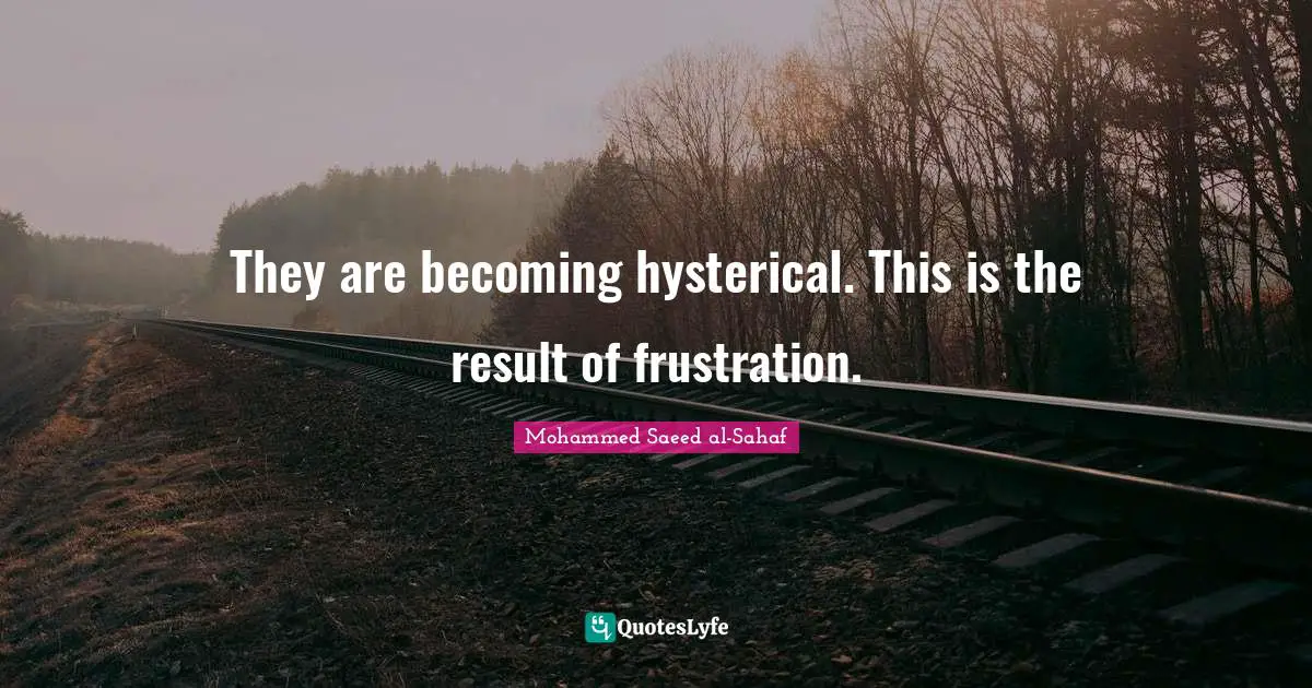 They are becoming hysterical. This is the result of frustration.