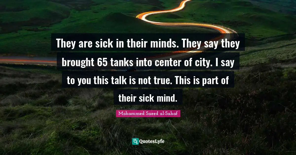 They are sick in their minds. They say they brought 65 tanks into center of city. I say to you this talk is not true. This is part of their sick mind.