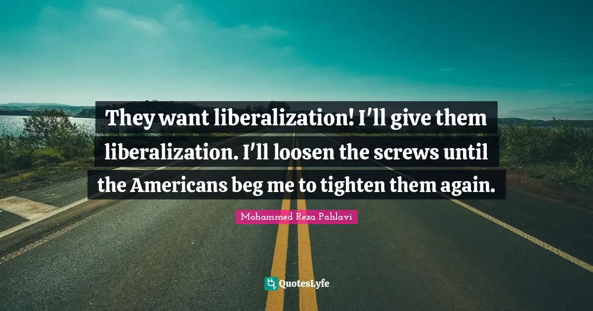 Screws Quotes: "They want liberalization! I'll give them liberalization. I'll loosen the screws until the Americans beg me to tighten them again."