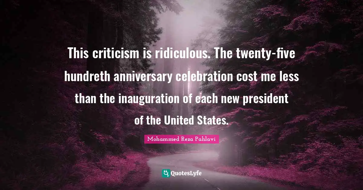 Celebration Quotes: "This criticism is ridiculous. The twenty-five hundreth anniversary celebration cost me less than the inauguration of each new president of the United States."