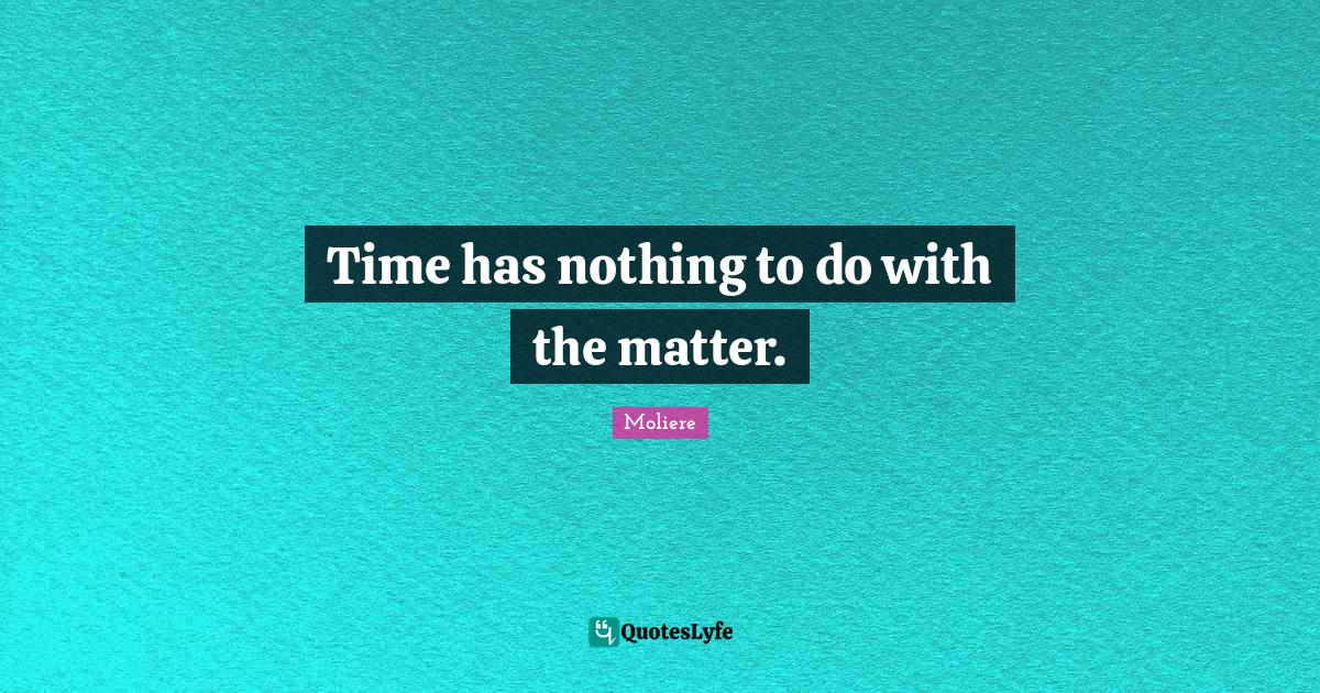 Time has nothing to do with the matter.... Quote by Moliere QuotesLyfe
